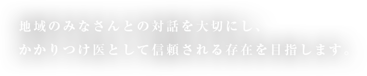 地域のみなさんとの対話を大切にし、かかりつけ医として信頼される存在を目指します。